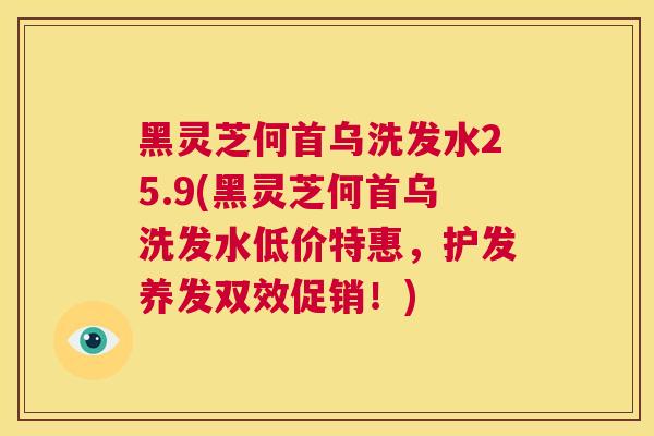 黑灵芝何首乌洗发水25.9(黑灵芝何首乌洗发水低价特惠，护发养发双效促销！)  第1张