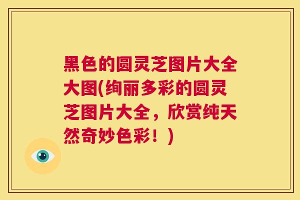 黑色的圆灵芝图片大全大图(绚丽多彩的圆灵芝图片大全，欣赏纯天然奇妙色彩！)  第1张