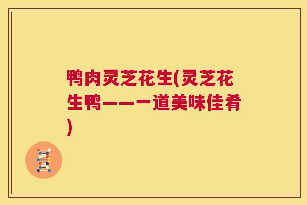 鸭肉灵芝花生(灵芝花生鸭——一道美味佳肴)  第1张