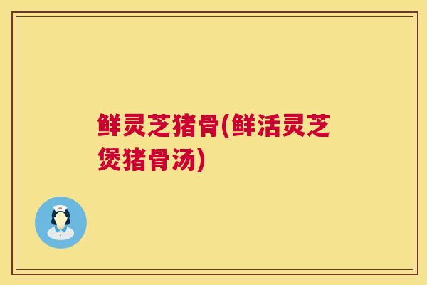 鲜灵芝猪骨(鲜活灵芝煲猪骨汤)  第1张