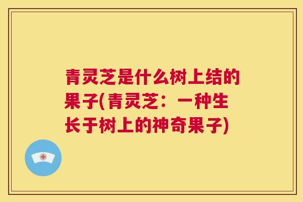 青灵芝是什么树上结的果子(青灵芝：一种生长于树上的神奇果子)  第1张