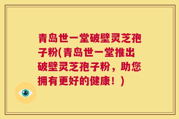 青岛世一堂破壁灵芝孢子粉(青岛世一堂推出破壁灵芝孢子粉,助您拥有更好的健康!) 第1张 青岛世一堂破壁灵芝孢子粉(青岛世一堂推出破壁灵芝孢子粉,助您拥有更好的健康!) 第1张