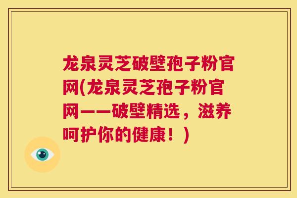 龙泉灵芝破壁孢子粉官网(龙泉灵芝孢子粉官网——破壁精选,滋养呵护你的健康!) 第1张 龙泉灵芝破壁孢子粉官网(龙泉灵芝孢子粉官网——破壁精选,滋养呵护你的健康!) 第1张