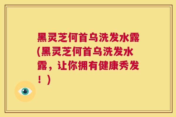 黑灵芝何首乌洗发水露(黑灵芝何首乌洗发水露，让你拥有健康秀发！)  第1张