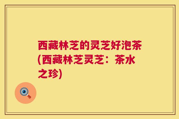 西藏林芝的灵芝好泡茶(西藏林芝灵芝：茶水之珍)  第1张