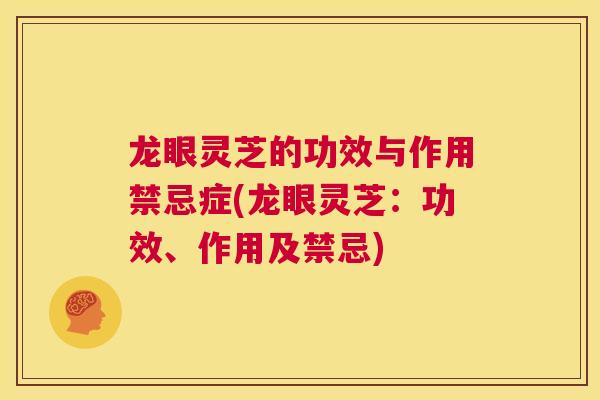 龙眼灵芝的功效与作用禁忌症(龙眼灵芝：功效、作用及禁忌)  第1张