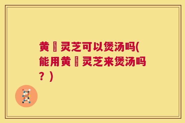 黄茋灵芝可以煲汤吗(能用黄茋灵芝来煲汤吗？)  第1张