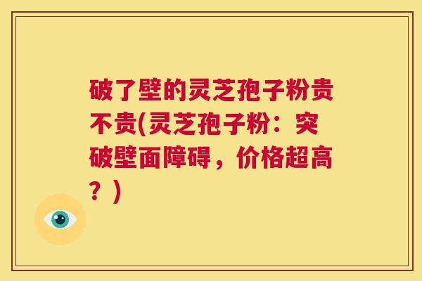 破了壁的灵芝孢子粉贵不贵(灵芝孢子粉:突破壁面障碍,价格超高?) 第1张 破了壁的灵芝孢子粉贵不贵(灵芝孢子粉:突破壁面障碍,价格超高?) 第1张