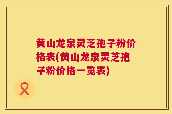 黄山龙泉灵芝孢子粉价格表(黄山龙泉灵芝孢子粉价格一览表) 第1张 黄山龙泉灵芝孢子粉价格表(黄山龙泉灵芝孢子粉价格一览表) 第1张