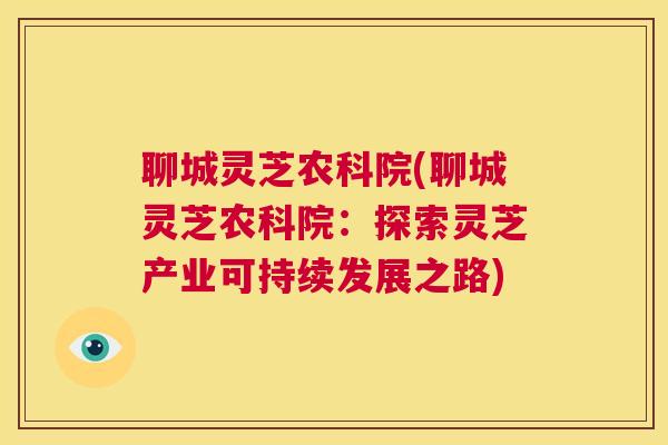 聊城灵芝农科院(聊城灵芝农科院：探索灵芝产业可持续发展之路)  第1张