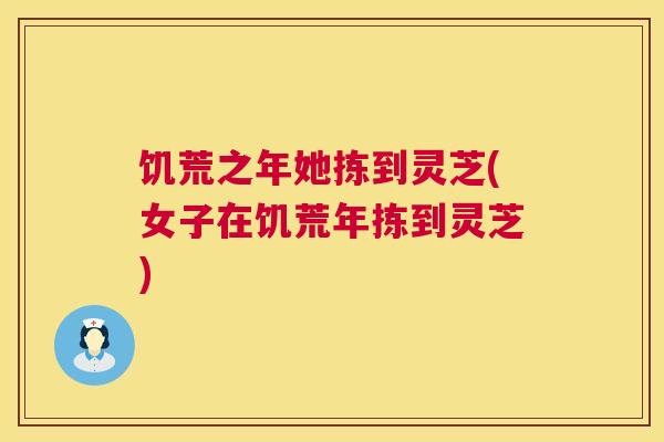 饥荒之年她拣到灵芝(女子在饥荒年拣到灵芝)  第1张