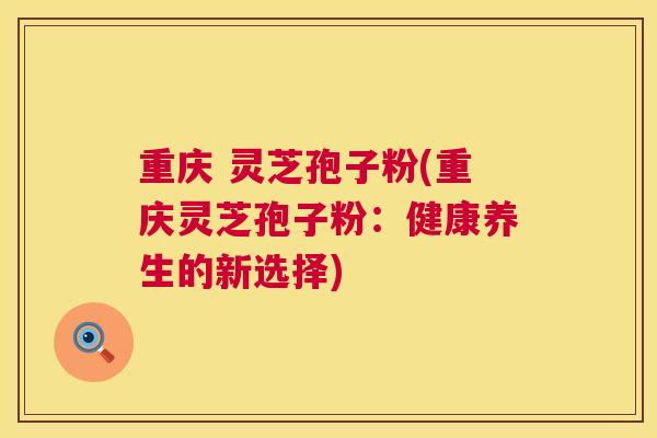 重庆 灵芝孢子粉(重庆灵芝孢子粉:健康养生的新选择) 第1张 重庆 灵芝孢子粉(重庆灵芝孢子粉:健康养生的新选择) 第1张