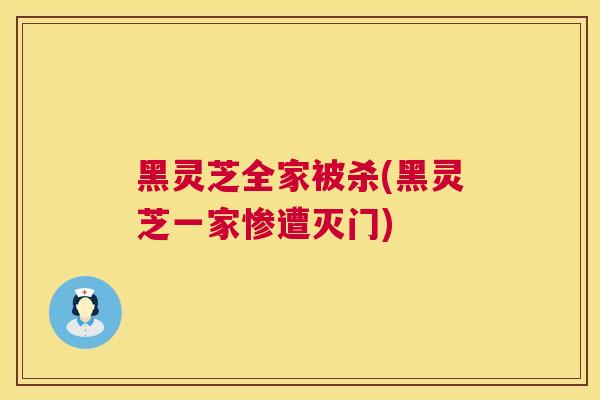 黑灵芝全家被杀(黑灵芝一家惨遭灭门) 第1张 黑灵芝全家被杀(黑灵芝一家惨遭灭门) 第1张