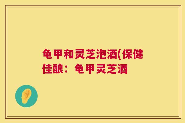 龟甲和灵芝泡酒(保健佳酿:龟甲灵芝酒 第1张 龟甲和灵芝泡酒(保健佳酿:龟甲灵芝酒 第1张