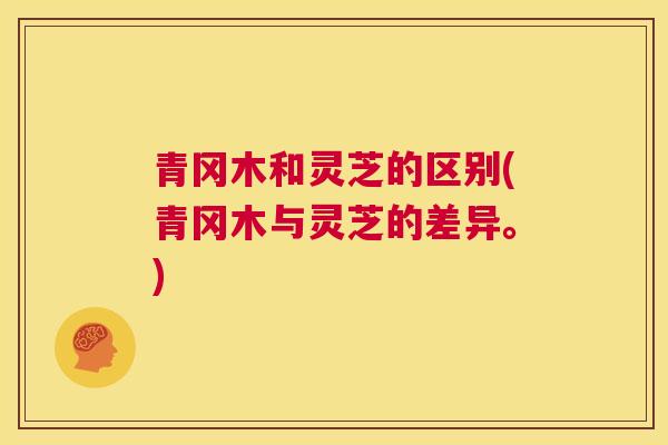 青冈木和灵芝的区别(青冈木与灵芝的差异。)  第1张