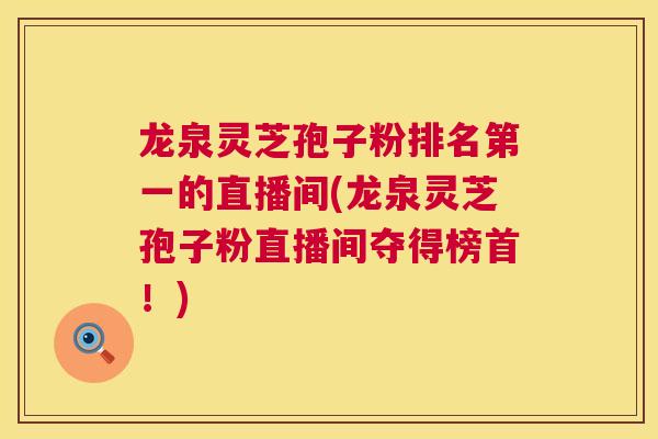 龙泉灵芝孢子粉排名第一的直播间(龙泉灵芝孢子粉直播间夺得榜首!) 第1张 龙泉灵芝孢子粉排名第一的直播间(龙泉灵芝孢子粉直播间夺得榜首!) 第1张