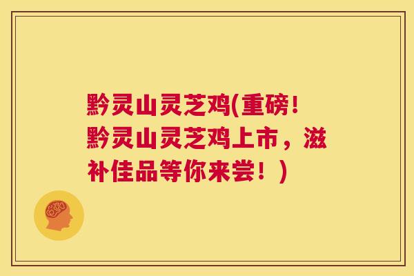 黔灵山灵芝鸡(重磅!黔灵山灵芝鸡上市,滋补佳品等你来尝!) 第1张 黔灵山灵芝鸡(重磅!黔灵山灵芝鸡上市,滋补佳品等你来尝!) 第1张