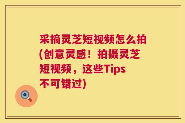 采摘灵芝短视频怎么拍(创意灵感!拍摄灵芝短视频,这些Tips不可错过) 第1张 采摘灵芝短视频怎么拍(创意灵感!拍摄灵芝短视频,这些Tips不可错过) 第1张