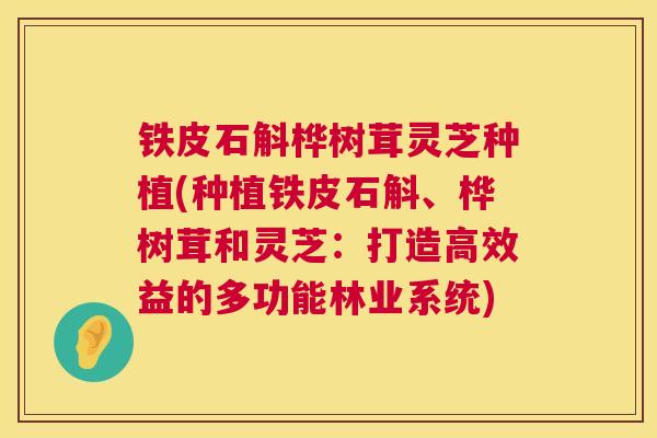 铁皮石斛桦树茸灵芝种植(种植铁皮石斛、桦树茸和灵芝:打造高效益的多功能林业系统) 第1张 铁皮石斛桦树茸灵芝种植(种植铁皮石斛、桦树茸和灵芝:打造高效益的多功能林业系统) 第1张