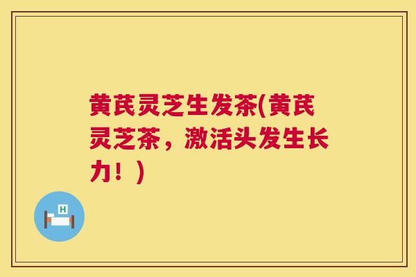 黄芪灵芝生发茶(黄芪灵芝茶,激活头发生长力!) 第1张 黄芪灵芝生发茶(黄芪灵芝茶,激活头发生长力!) 第1张