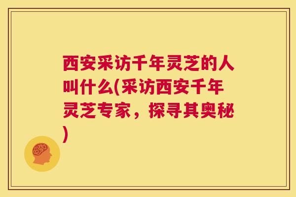 西安采访千年灵芝的人叫什么(采访西安千年灵芝专家，探寻其奥秘)  第1张