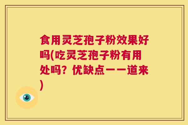 食用灵芝孢子粉效果好吗(吃灵芝孢子粉有用处吗?优缺点一一道来) 第1张 食用灵芝孢子粉效果好吗(吃灵芝孢子粉有用处吗?优缺点一一道来) 第1张