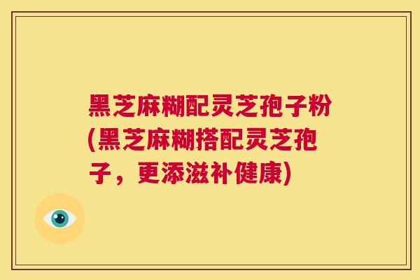 黑芝麻糊配灵芝孢子粉(黑芝麻糊搭配灵芝孢子,更添滋补健康) 第1张 黑芝麻糊配灵芝孢子粉(黑芝麻糊搭配灵芝孢子,更添滋补健康) 第1张