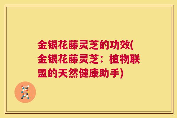 金银花藤灵芝的功效(金银花藤灵芝:植物联盟的天然健康助手) 第1张 金银花藤灵芝的功效(金银花藤灵芝:植物联盟的天然健康助手) 第1张