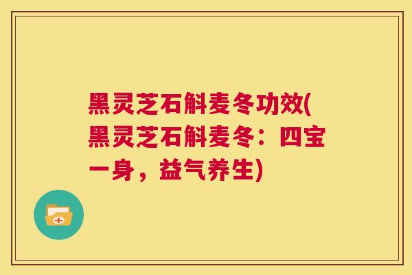 黑灵芝石斛麦冬功效(黑灵芝石斛麦冬：四宝一身，益气养生)  第1张
