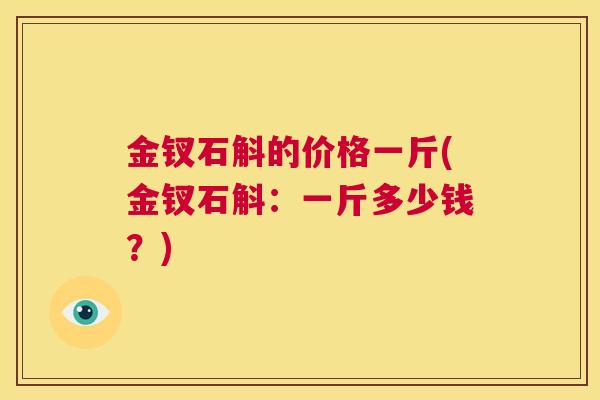金钗石斛的价格一斤(金钗石斛:一斤多少钱?) 第1张 金钗石斛的价格一斤(金钗石斛:一斤多少钱?) 第1张