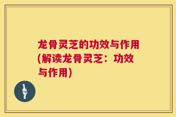 龙骨灵芝的功效与作用(解读龙骨灵芝:功效与作用) 第1张 龙骨灵芝的功效与作用(解读龙骨灵芝:功效与作用) 第1张