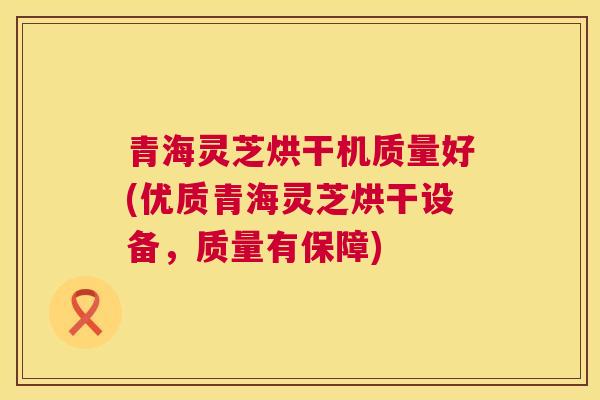 青海灵芝烘干机质量好(优质青海灵芝烘干设备,质量有保障) 第1张 青海灵芝烘干机质量好(优质青海灵芝烘干设备,质量有保障) 第1张