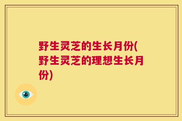 野生灵芝的生长月份(野生灵芝的理想生长月份) 第1张 野生灵芝的生长月份(野生灵芝的理想生长月份) 第1张