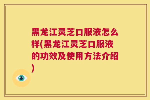 黑龙江灵芝口服液怎么样(黑龙江灵芝口服液的功效及使用方法介绍) 第1张 黑龙江灵芝口服液怎么样(黑龙江灵芝口服液的功效及使用方法介绍) 第1张