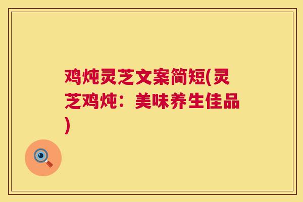 鸡炖灵芝文案简短(灵芝鸡炖:美味养生佳品) 第1张 鸡炖灵芝文案简短(灵芝鸡炖:美味养生佳品) 第1张