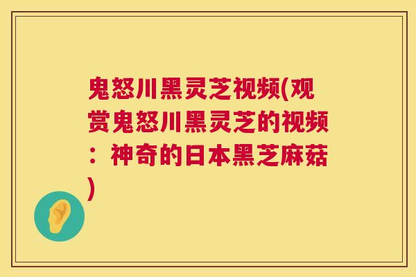 鬼怒川黑灵芝视频(观赏鬼怒川黑灵芝的视频:神奇的日本黑芝麻菇) 第1张 鬼怒川黑灵芝视频(观赏鬼怒川黑灵芝的视频:神奇的日本黑芝麻菇) 第1张