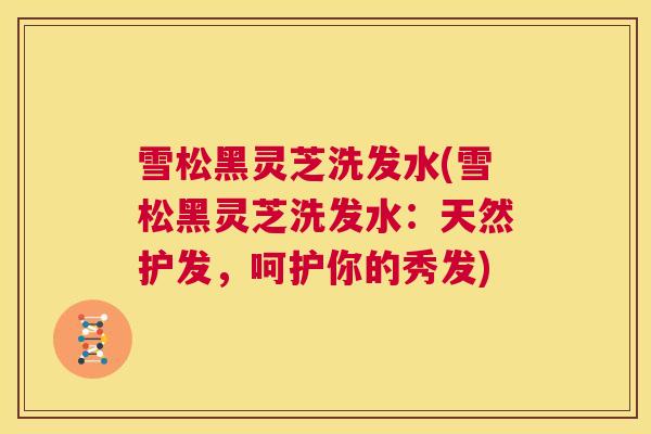 雪松黑灵芝洗发水(雪松黑灵芝洗发水：天然护发，呵护你的秀发)  第1张