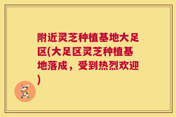 附近灵芝种植基地大足区(大足区灵芝种植基地落成,受到热烈欢迎) 第1张 附近灵芝种植基地大足区(大足区灵芝种植基地落成,受到热烈欢迎) 第1张