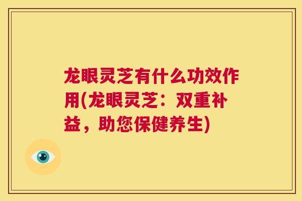 龙眼灵芝有什么功效作用(龙眼灵芝:双重补益,助您保健养生) 第1张 龙眼灵芝有什么功效作用(龙眼灵芝:双重补益,助您保健养生) 第1张
