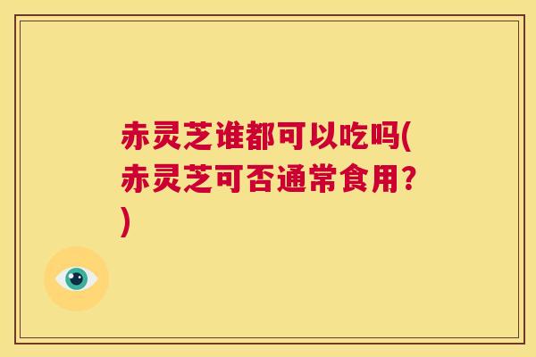 赤灵芝谁都可以吃吗(赤灵芝可否通常食用?) 第1张 赤灵芝谁都可以吃吗(赤灵芝可否通常食用?) 第1张