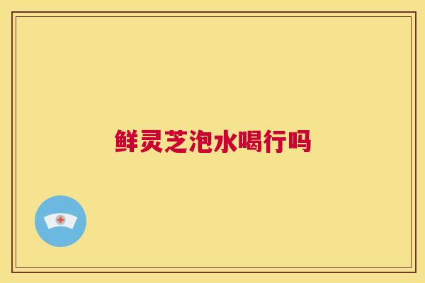 鲜灵芝泡水喝行吗  第1张