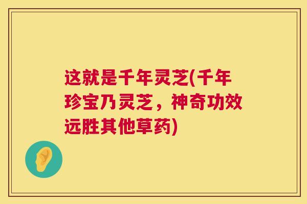 这就是千年灵芝(千年珍宝乃灵芝,神奇功效远胜其他草药) 第1张 这就是千年灵芝(千年珍宝乃灵芝,神奇功效远胜其他草药) 第1张