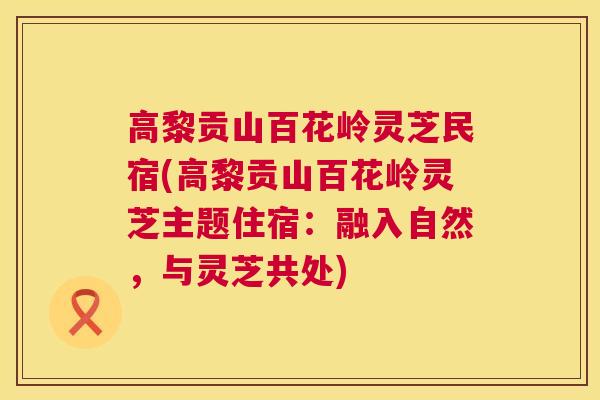 高黎贡山百花岭灵芝民宿(高黎贡山百花岭灵芝主题住宿:融入自然,与灵芝共处) 第1张 高黎贡山百花岭灵芝民宿(高黎贡山百花岭灵芝主题住宿:融入自然,与灵芝共处) 第1张