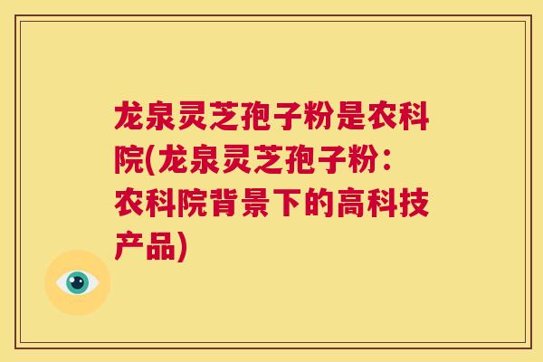 龙泉灵芝孢子粉是农科院(龙泉灵芝孢子粉:农科院背景下的高科技产品) 第1张 龙泉灵芝孢子粉是农科院(龙泉灵芝孢子粉:农科院背景下的高科技产品) 第1张