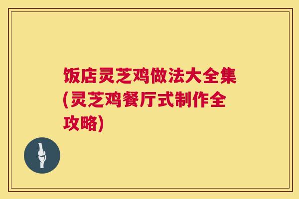 饭店灵芝鸡做法大全集(灵芝鸡餐厅式制作全攻略)  第1张
