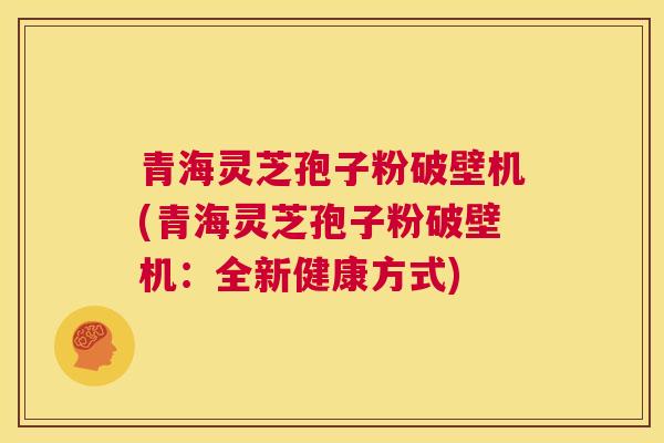 青海灵芝孢子粉破壁机(青海灵芝孢子粉破壁机：全新健康方式)  第1张