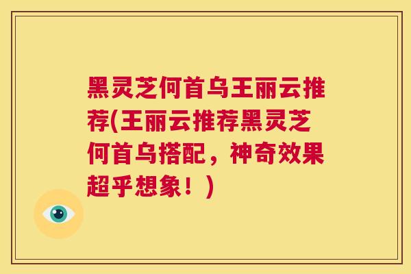 黑灵芝何首乌王丽云推荐(王丽云推荐黑灵芝何首乌搭配，神奇效果超乎想象！)  第1张