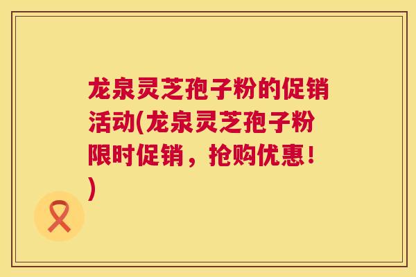 龙泉灵芝孢子粉的促销活动(龙泉灵芝孢子粉限时促销，抢购优惠！)  第1张