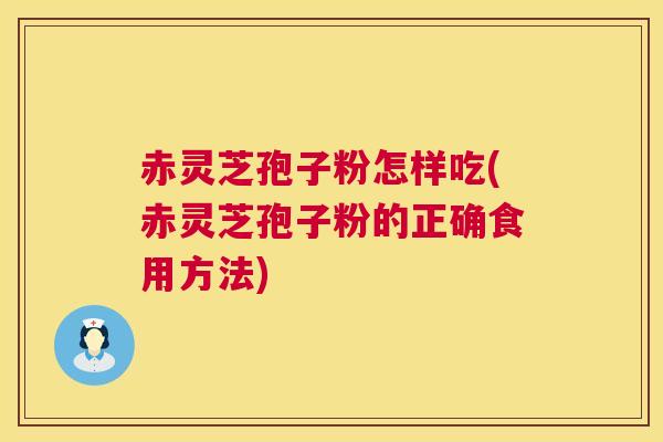 赤灵芝孢子粉怎样吃(赤灵芝孢子粉的正确食用方法)  第1张