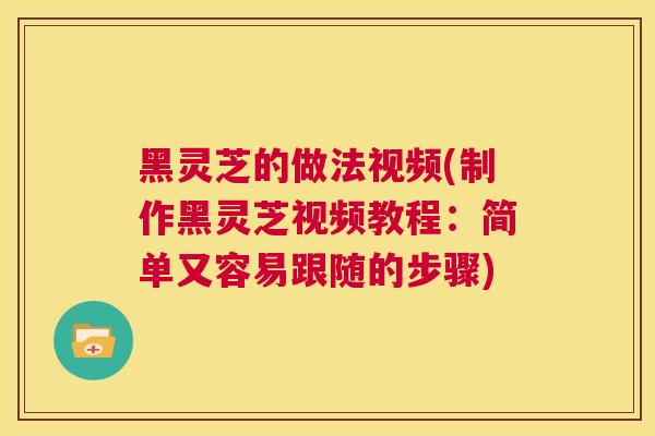 黑灵芝的做法视频(制作黑灵芝视频教程:简单又容易跟随的步骤)  第1张 黑灵芝的做法视频(制作黑灵芝视频教程:简单又容易跟随的步骤)  第1张